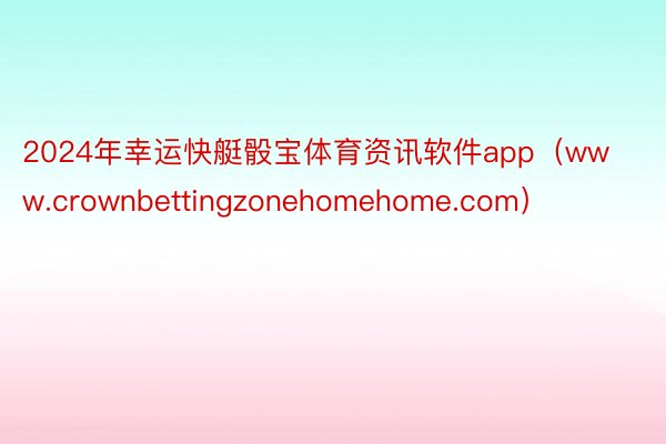 2024年幸运快艇骰宝体育资讯软件app（www.crownbettingzonehomehome.com）