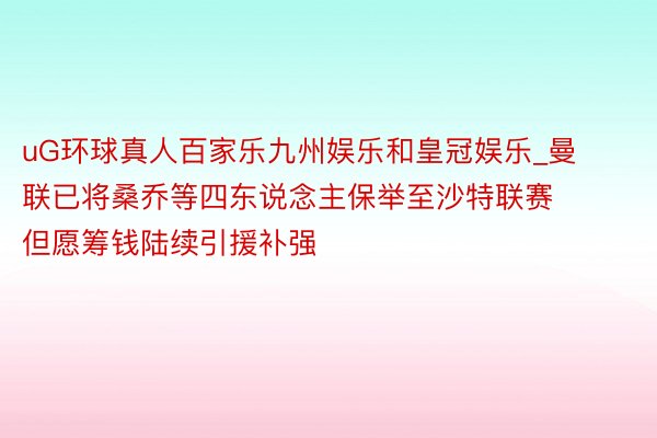 uG环球真人百家乐九州娱乐和皇冠娱乐_曼联已将桑乔等四东说念主保举至沙特联赛 但愿筹钱陆续引援补强