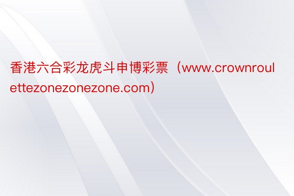 香港六合彩龙虎斗申博彩票（www.crownroulettezonezonezone.com）