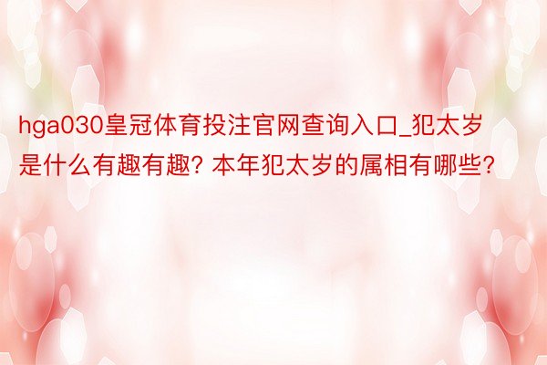 hga030皇冠体育投注官网查询入口_犯太岁是什么有趣有趣? 本年犯太岁的属相有哪些?