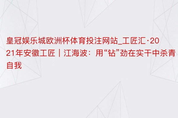 皇冠娱乐城欧洲杯体育投注网站_工匠汇·2021年安徽工匠｜江海波：用“钻”劲在实干中杀青自我