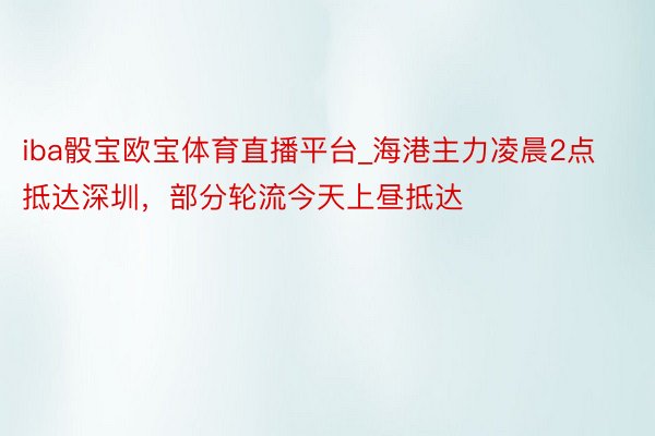 iba骰宝欧宝体育直播平台_海港主力凌晨2点抵达深圳，部分轮流今天上昼抵达