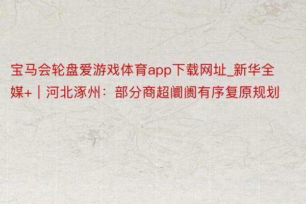 宝马会轮盘爱游戏体育app下载网址_新华全媒+｜河北涿州：部分商超阛阓有序复原规划