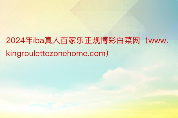 2024年iba真人百家乐正规博彩白菜网（www.kingroulettezonehome.com）