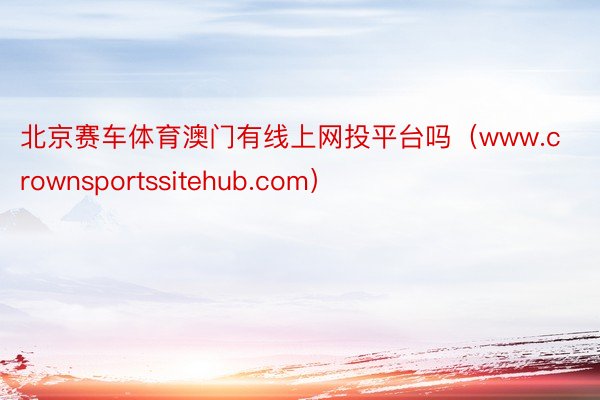 北京赛车体育澳门有线上网投平台吗（www.crownsportssitehub.com）