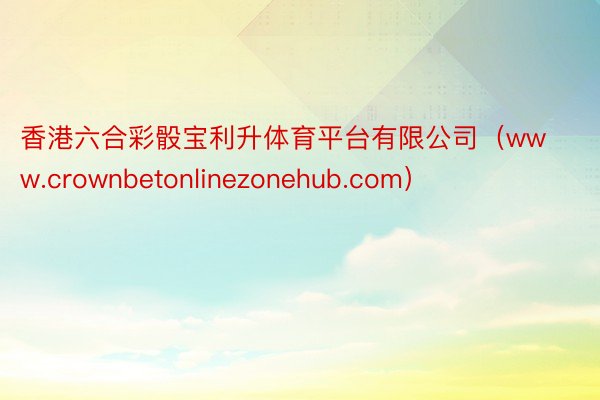 香港六合彩骰宝利升体育平台有限公司（www.crownbetonlinezonehub.com）