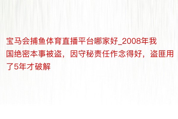 宝马会捕鱼体育直播平台哪家好_2008年我国绝密本事被盗，因守秘责任作念得好，盗匪用了5年才破解