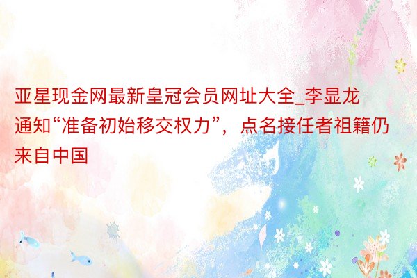 亚星现金网最新皇冠会员网址大全_李显龙通知“准备初始移交权力”，点名接任者祖籍仍来自中国