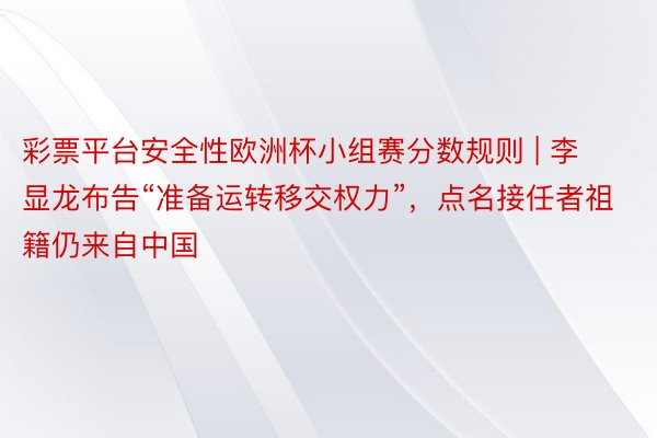 彩票平台安全性欧洲杯小组赛分数规则 | 李显龙布告“准备运转移交权力”，点名接任者祖籍仍来自中国