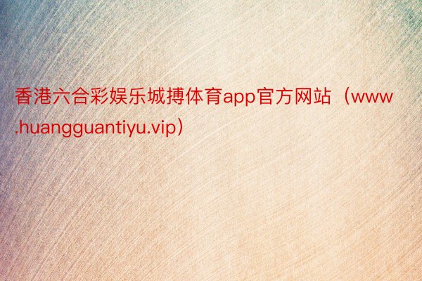 香港六合彩娱乐城搏体育app官方网站（www.huangguantiyu.vip）