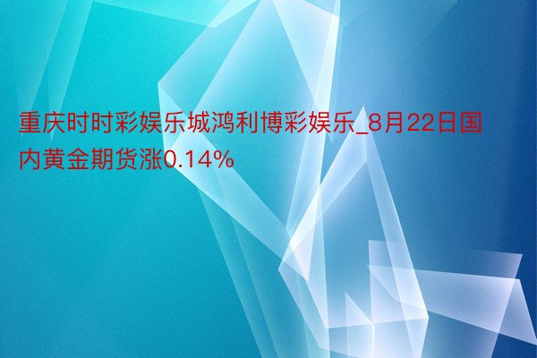 重庆时时彩娱乐城鸿利博彩娱乐_8月22日国内黄金期货涨0.14%