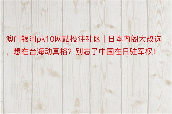 澳门银河pk10网站投注社区 | 日本内阁大改选，想在台海动真格？别忘了中国在日驻军权！