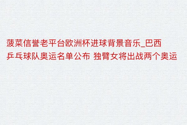 菠菜信誉老平台欧洲杯进球背景音乐_巴西乒乓球队奥运名单公布 独臂女将出战两个奥运