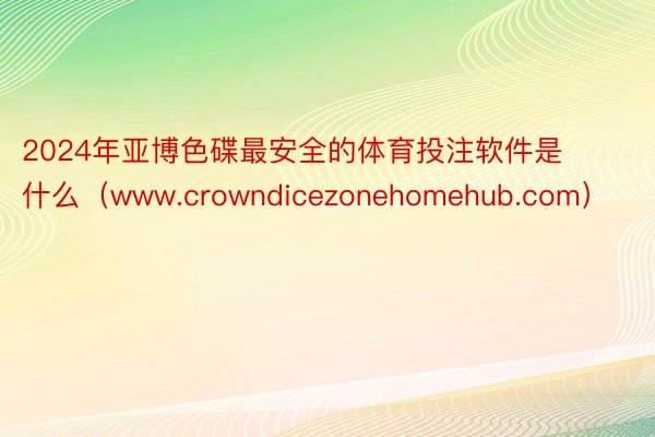 2024年亚博色碟最安全的体育投注软件是什么（www.crowndicezonehomehub.com）