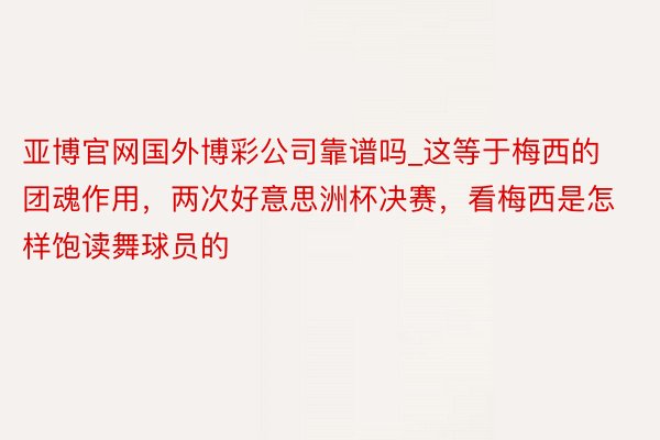 亚博官网国外博彩公司靠谱吗_这等于梅西的团魂作用，两次好意思洲杯决赛，看梅西是怎样饱读舞球员的