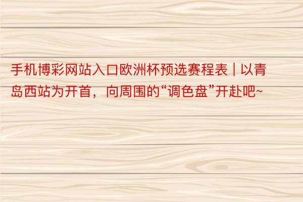 手机博彩网站入口欧洲杯预选赛程表 | 以青岛西站为开首，向周围的“调色盘”开赴吧~