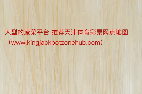 大型的菠菜平台 推荐天津体育彩票网点地图（www.kingjackpotzonehub.com）