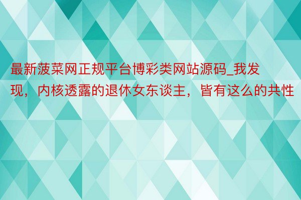 最新菠菜网正规平台博彩类网站源码_我发现，内核透露的退休女东谈主，皆有这么的共性