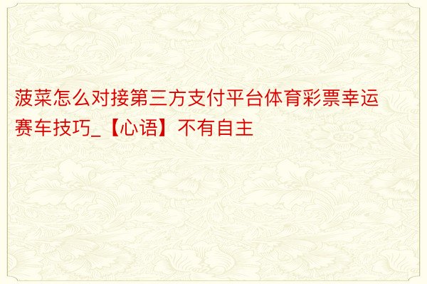 菠菜怎么对接第三方支付平台体育彩票幸运赛车技巧_【心语】不有自主