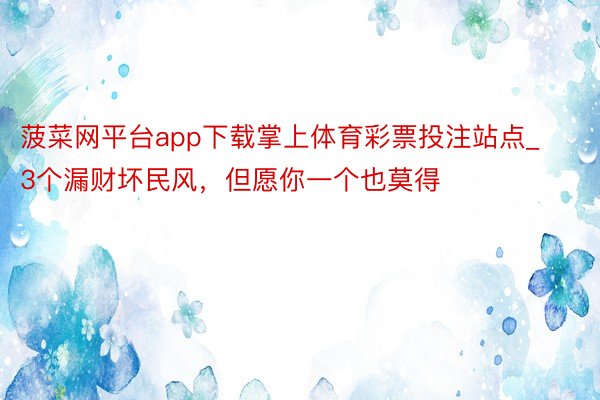 菠菜网平台app下载掌上体育彩票投注站点_3个漏财坏民风，但愿你一个也莫得