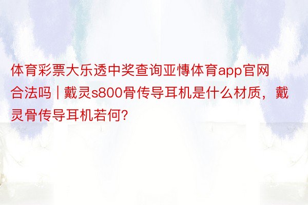 体育彩票大乐透中奖查询亚慱体育app官网合法吗 | 戴灵s800骨传导耳机是什么材质，戴灵骨传导耳机若何？