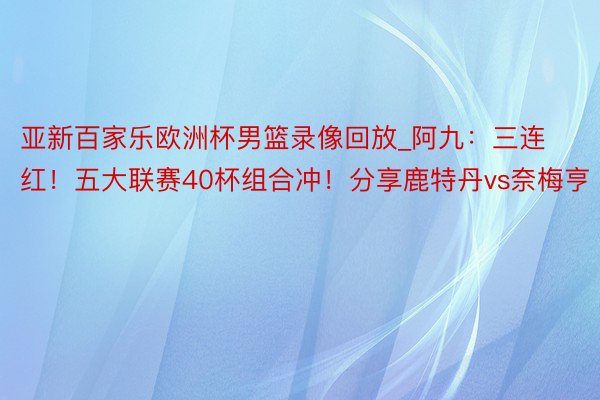 亚新百家乐欧洲杯男篮录像回放_阿九：三连红！五大联赛40杯组合冲！分享鹿特丹vs奈梅亨