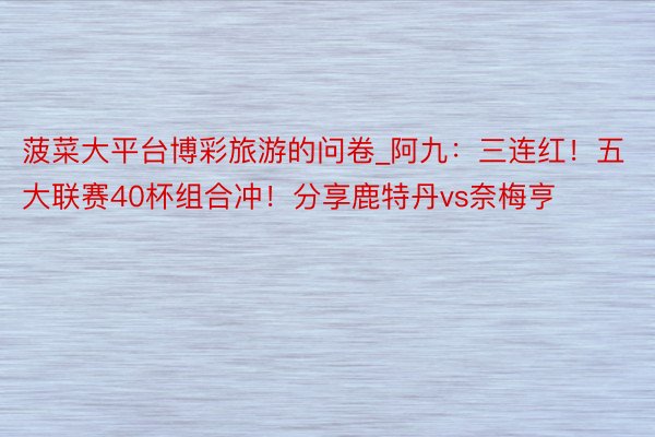 菠菜大平台博彩旅游的问卷_阿九：三连红！五大联赛40杯组合冲！分享鹿特丹vs奈梅亨