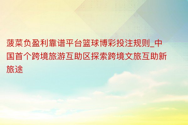 菠菜负盈利靠谱平台篮球博彩投注规则_中国首个跨境旅游互助区探索跨境文旅互助新旅途