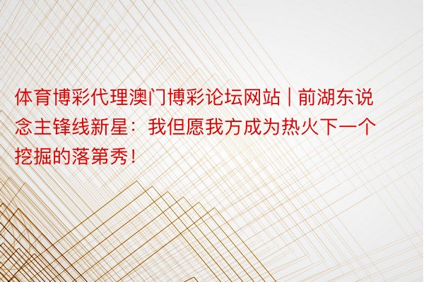 体育博彩代理澳门博彩论坛网站 | 前湖东说念主锋线新星：我但愿我方成为热火下一个挖掘的落第秀！