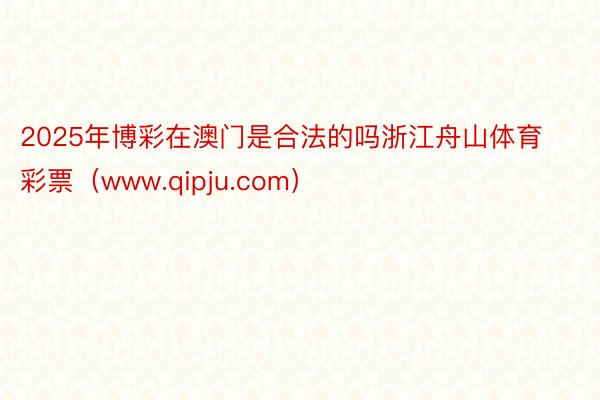 2025年博彩在澳门是合法的吗浙江舟山体育彩票（www.qipju.com）