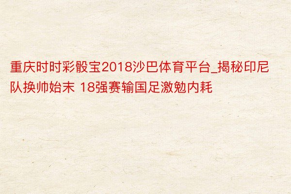 重庆时时彩骰宝2018沙巴体育平台_揭秘印尼队换帅始末 18强赛输国足激勉内耗