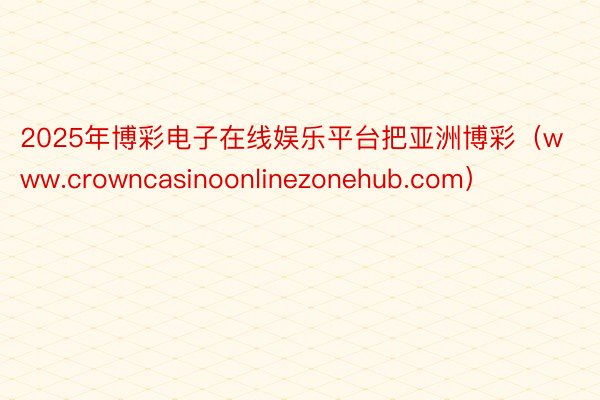 2025年博彩电子在线娱乐平台把亚洲博彩（www.crowncasinoonlinezonehub.com）