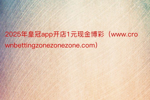 2025年皇冠app开店1元现金博彩（www.crownbettingzonezonezone.com）