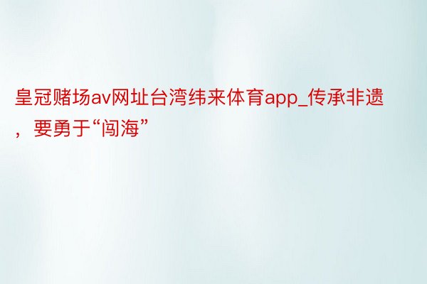 皇冠赌场av网址台湾纬来体育app_传承非遗，要勇于“闯海”